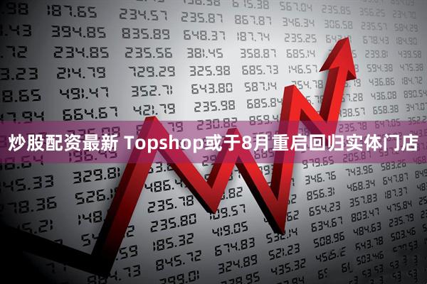 炒股配资最新 Topshop或于8月重启回归实体门店