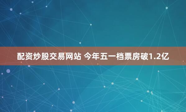 配资炒股交易网站 今年五一档票房破1.2亿
