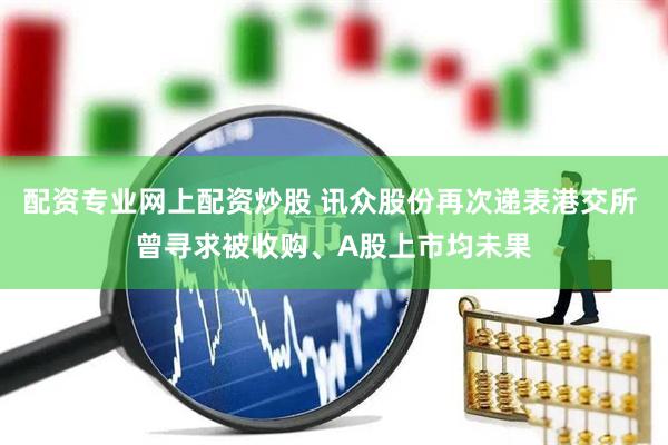 配资专业网上配资炒股 讯众股份再次递表港交所 曾寻求被收购、A股上市均未果