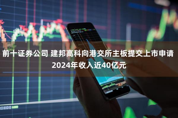 前十证券公司 建邦高科向港交所主板提交上市申请 2024年收入近40亿元