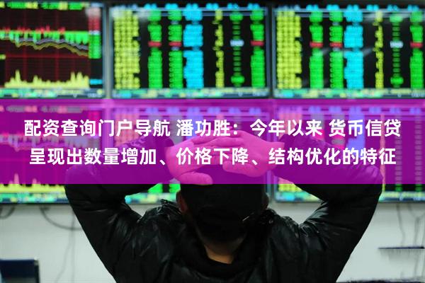 配资查询门户导航 潘功胜：今年以来 货币信贷呈现出数量增加、价格下降、结构优化的特征