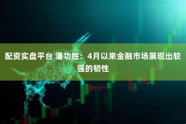 配资实盘平台 潘功胜：4月以来金融市场展现出较强的韧性