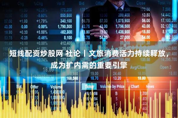 短线配资炒股网 社论丨文旅消费活力持续释放，成为扩内需的重要引擎