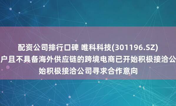 配资公司排行口碑 唯科科技(301196.SZ)：部分非公司客户且不具备海外供应链的跨境电商已开始积极接洽公司寻求合作意向
