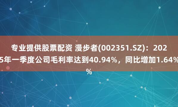 专业提供股票配资 漫步者(002351.SZ)：2025年一季度公司毛利率达到40.94%，同比增加1.64%