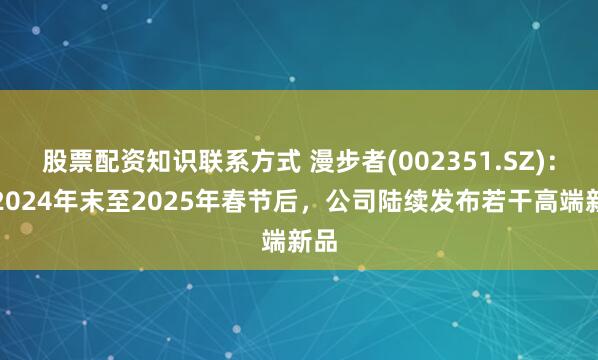股票配资知识联系方式 漫步者(002351.SZ)：自2024年末至2025年春节后，公司陆续发布若干高端新品