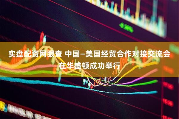 实盘配资网眼查 中国—美国经贸合作对接交流会在华盛顿成功举行