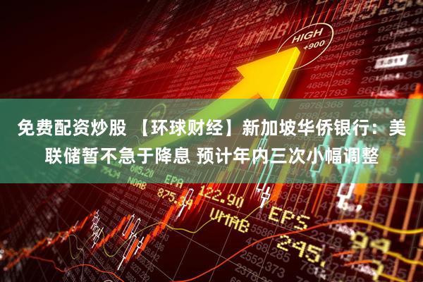 免费配资炒股 【环球财经】新加坡华侨银行：美联储暂不急于降息 预计年内三次小幅调整
