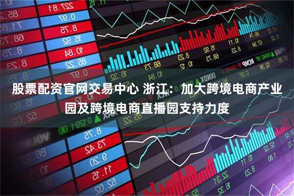 股票配资官网交易中心 浙江：加大跨境电商产业园及跨境电商直播园支持力度