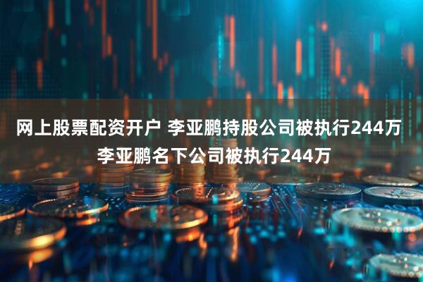 网上股票配资开户 李亚鹏持股公司被执行244万  李亚鹏名下公司被执行244万