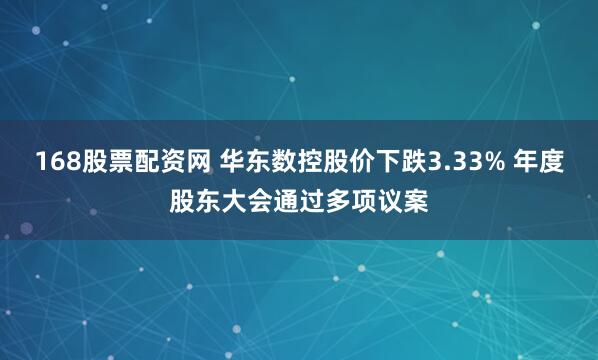 168股票配资网 华东数控股价下跌3.33% 年度股东大会通过多项议案