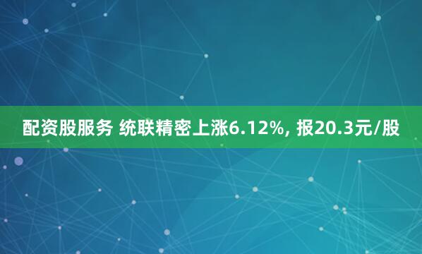 配资股服务 统联精密上涨6.12%, 报20.3元/股