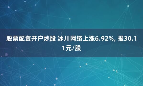 股票配资开户炒股 冰川网络上涨6.92%, 报30.11元/股