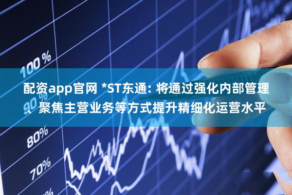 配资app官网 *ST东通: 将通过强化内部管理、聚焦主营业务等方式提升精细化运营水平