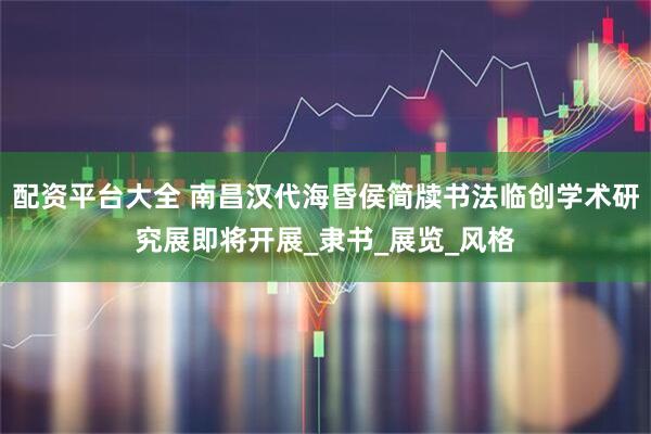 配资平台大全 南昌汉代海昏侯简牍书法临创学术研究展即将开展_隶书_展览_风格