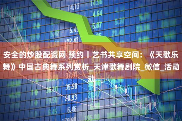 安全的炒股配资网 预约丨艺书共享空间：《天歌乐舞》中国古典舞系列赏析_天津歌舞剧院_微信_活动