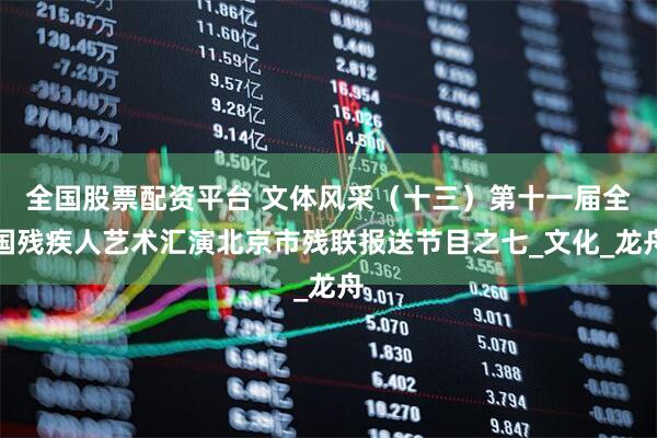 全国股票配资平台 文体风采（十三）第十一届全国残疾人艺术汇演北京市残联报送节目之七_文化_龙舟
