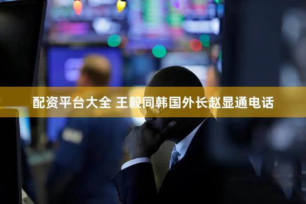 配资平台大全 王毅同韩国外长赵显通电话