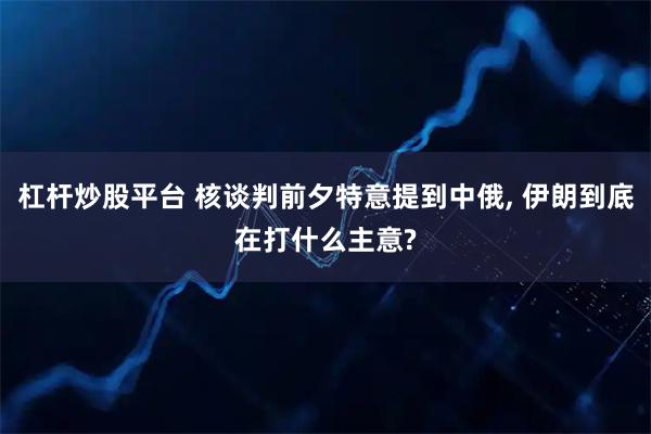 杠杆炒股平台 核谈判前夕特意提到中俄, 伊朗到底在打什么主意?