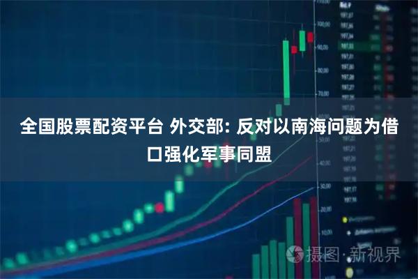 全国股票配资平台 外交部: 反对以南海问题为借口强化军事同盟
