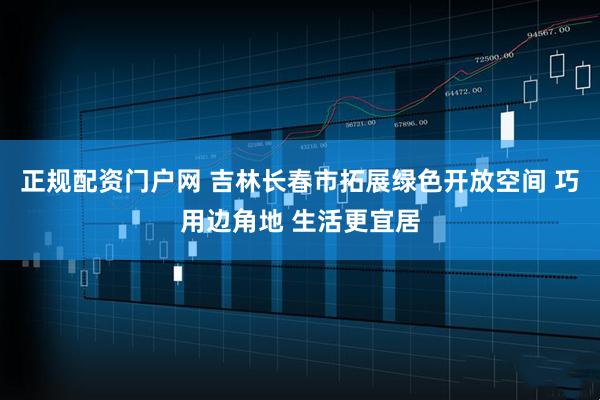 正规配资门户网 吉林长春市拓展绿色开放空间 巧用边角地 生活更宜居