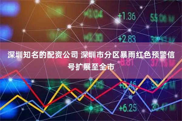 深圳知名的配资公司 深圳市分区暴雨红色预警信号扩展至全市