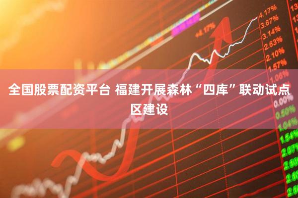 全国股票配资平台 福建开展森林“四库”联动试点区建设