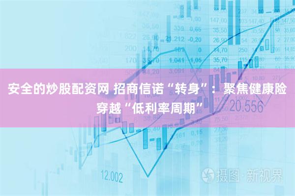 安全的炒股配资网 招商信诺“转身”：聚焦健康险 穿越“低利率周期”