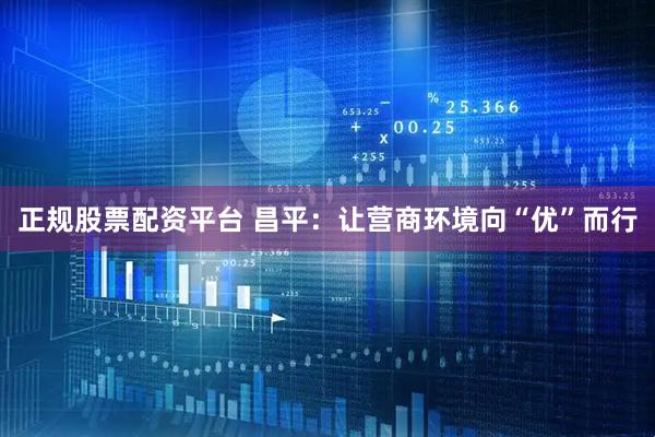 正规股票配资平台 昌平：让营商环境向“优”而行