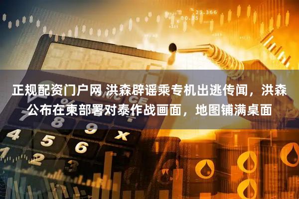 正规配资门户网 洪森辟谣乘专机出逃传闻，洪森公布在柬部署对泰作战画面，地图铺满桌面