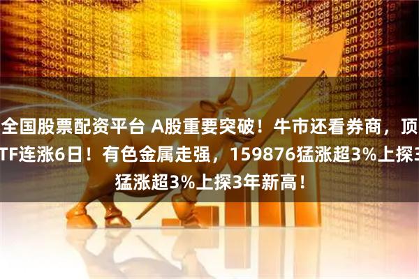 全国股票配资平台 A股重要突破！牛市还看券商，顶流券商ETF连涨6日！有色金属走强，159876猛涨超3%上探3年新高！