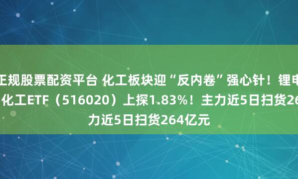 正规股票配资平台 化工板块迎“反内卷”强心针！锂电领涨，化工ETF（516020）上探1.83%！主力近5日扫货264亿元