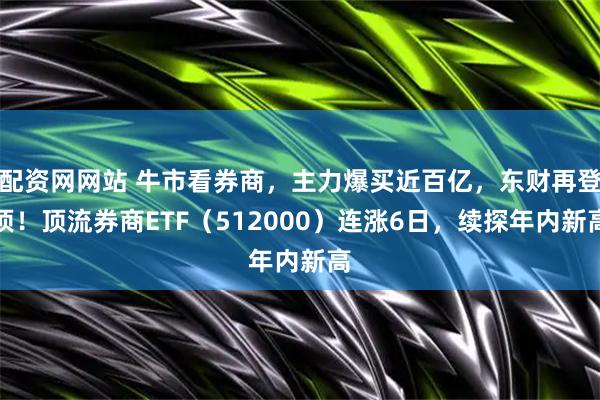 配资网网站 牛市看券商，主力爆买近百亿，东财再登顶！顶流券商ETF（512000）连涨6日，续探年内新高