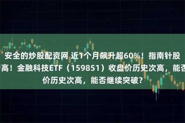 安全的炒股配资网 近1个月飙升超60%！指南针股价创历史新高！金融科技ETF（159851）收盘价历史次高，能否继续突破？