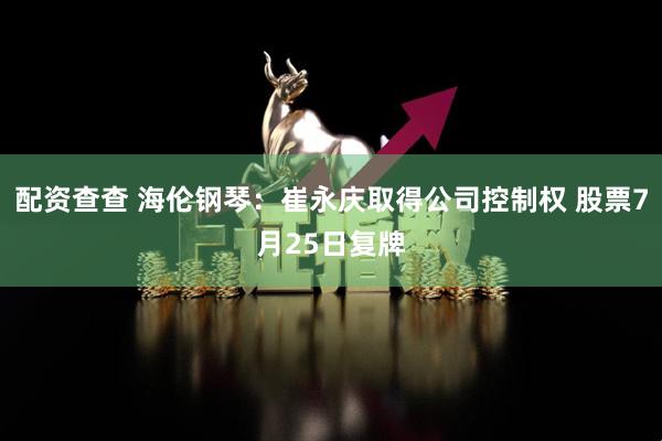 配资查查 海伦钢琴：崔永庆取得公司控制权 股票7月25日复牌