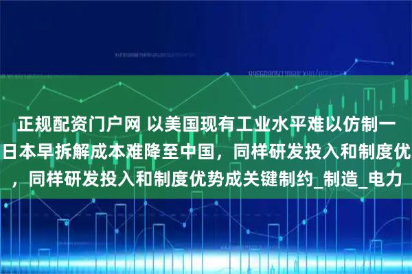 正规配资门户网 以美国现有工业水平难以仿制一辆一模一样的比亚迪，日本早拆解成本难降至中国，同样研发投入和制度优势成关键制约_制造_电力