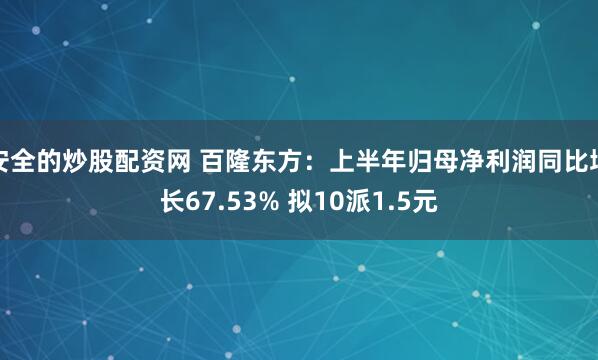 安全的炒股配资网 百隆东方：上半年归母净利润同比增长67.53% 拟10派1.5元
