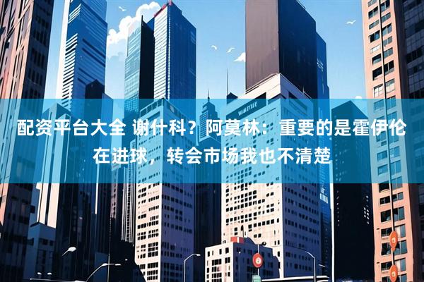 配资平台大全 谢什科？阿莫林：重要的是霍伊伦在进球，转会市场我也不清楚