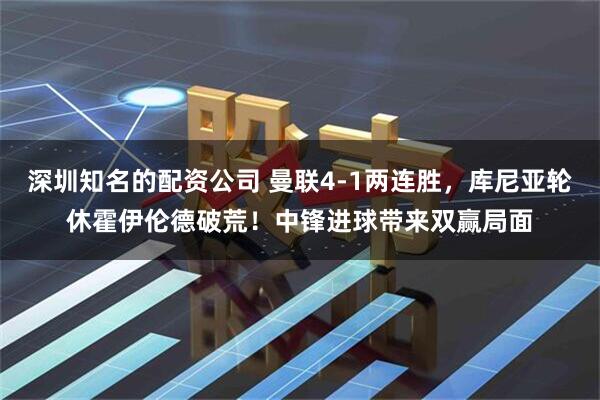 深圳知名的配资公司 曼联4-1两连胜，库尼亚轮休霍伊伦德破荒！中锋进球带来双赢局面
