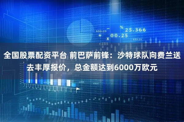 全国股票配资平台 前巴萨前锋：沙特球队向费兰送去丰厚报价，总金额达到6000万欧元