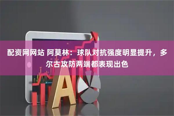 配资网网站 阿莫林：球队对抗强度明显提升，多尔古攻防两端都表现出色