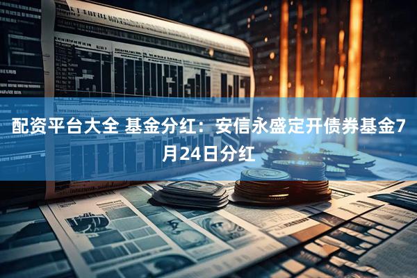 配资平台大全 基金分红：安信永盛定开债券基金7月24日分红