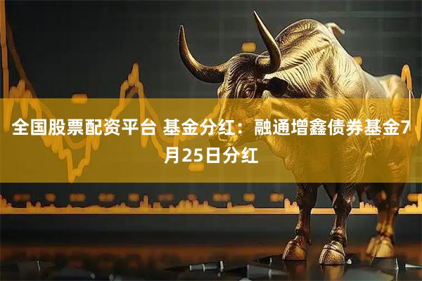 全国股票配资平台 基金分红：融通增鑫债券基金7月25日分红