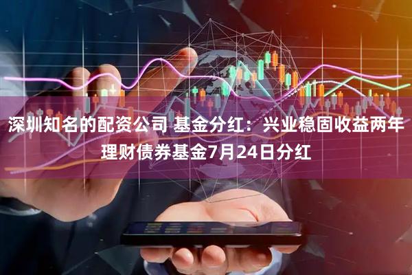 深圳知名的配资公司 基金分红：兴业稳固收益两年理财债券基金7月24日分红
