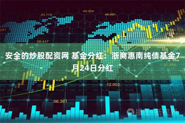 安全的炒股配资网 基金分红：浙商惠南纯债基金7月24日分红