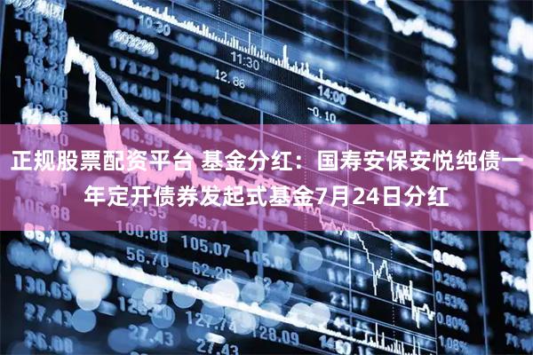 正规股票配资平台 基金分红：国寿安保安悦纯债一年定开债券发起式基金7月24日分红
