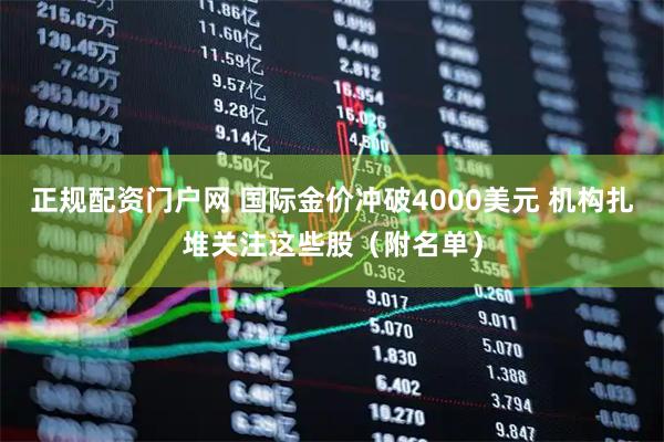 正规配资门户网 国际金价冲破4000美元 机构扎堆关注这些股（附名单）