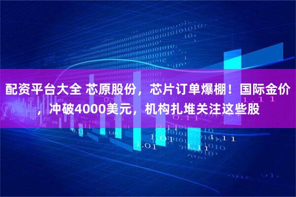 配资平台大全 芯原股份，芯片订单爆棚！国际金价，冲破4000美元，机构扎堆关注这些股