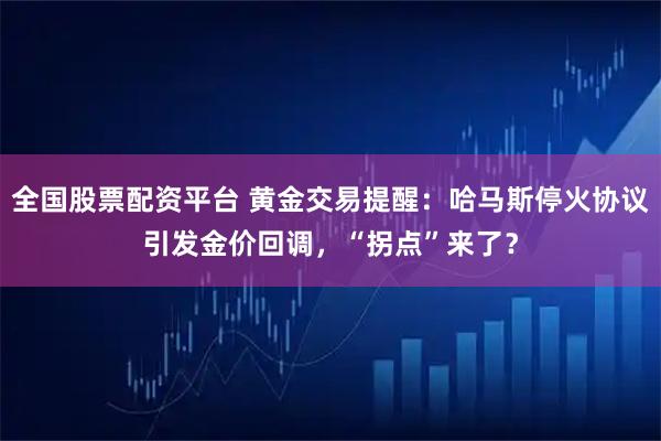 全国股票配资平台 黄金交易提醒：哈马斯停火协议引发金价回调，“拐点”来了？