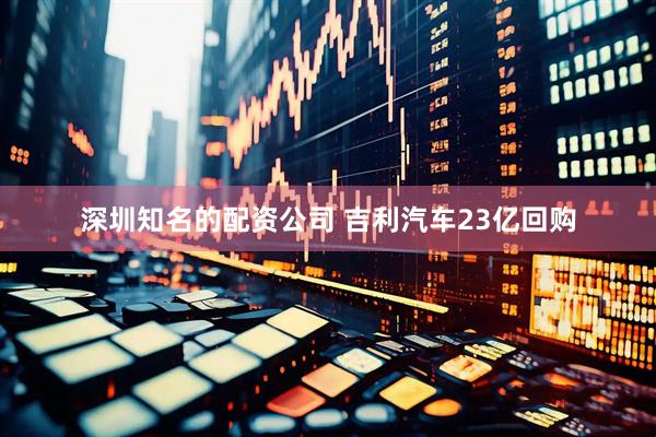 深圳知名的配资公司 吉利汽车23亿回购